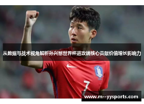 从数据与战术视角解析孙兴慜世界杯进攻端核心贡献价值增长影响力