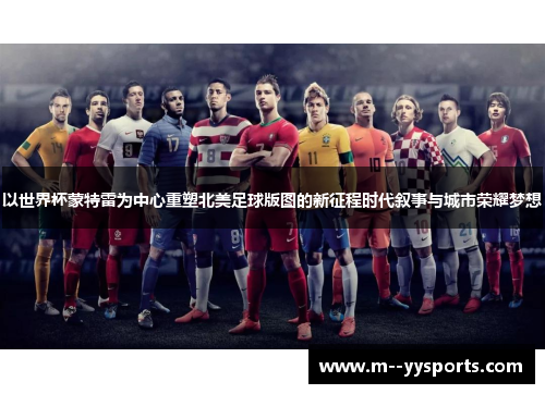 以世界杯蒙特雷为中心重塑北美足球版图的新征程时代叙事与城市荣耀梦想