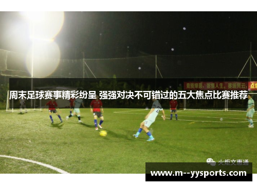 周末足球赛事精彩纷呈 强强对决不可错过的五大焦点比赛推荐 周末足球赛事精彩纷呈 强强对决不可错过的五大焦点比赛推荐
