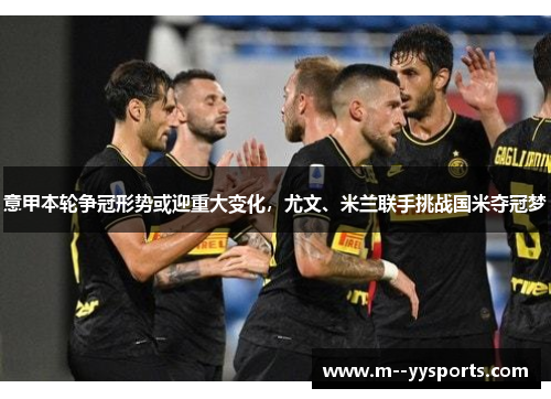 意甲本轮争冠形势或迎重大变化，尤文、米兰联手挑战国米夺冠梦