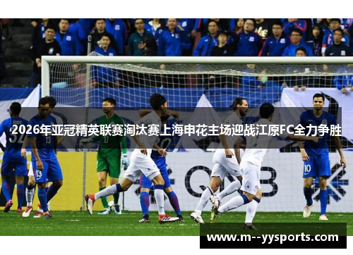 2026年亚冠精英联赛淘汰赛上海申花主场迎战江原FC全力争胜