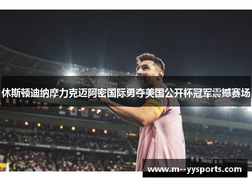 休斯顿迪纳摩力克迈阿密国际勇夺美国公开杯冠军震撼赛场