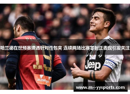 哈兰德在世预赛遭遇针对性包夹 连续两场比赛零射正表现引发关注 哈兰德在世预赛遭遇针对性包夹 连续两场比赛零射正表现引发关注