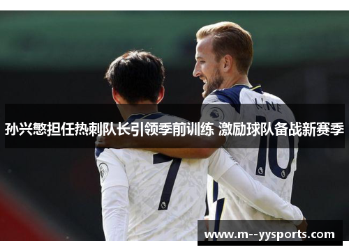 孙兴慜担任热刺队长引领季前训练 激励球队备战新赛季