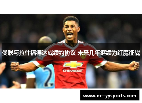 曼联与拉什福德达成续约协议 未来几年继续为红魔征战