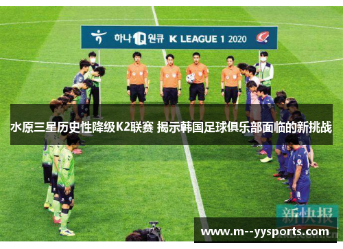 水原三星历史性降级K2联赛 揭示韩国足球俱乐部面临的新挑战 水原三星历史性降级K2联赛 揭示韩国足球俱乐部面临的新挑战