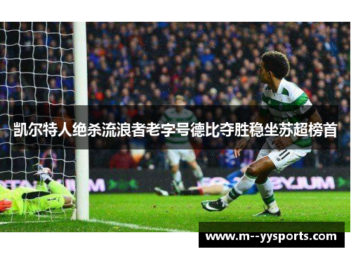 凯尔特人绝杀流浪者老字号德比夺胜稳坐苏超榜首 凯尔特人绝杀流浪者老字号德比夺胜稳坐苏超榜首