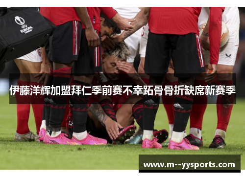 伊藤洋辉加盟拜仁季前赛不幸跖骨骨折缺席新赛季 伊藤洋辉加盟拜仁季前赛不幸跖骨骨折缺席新赛季