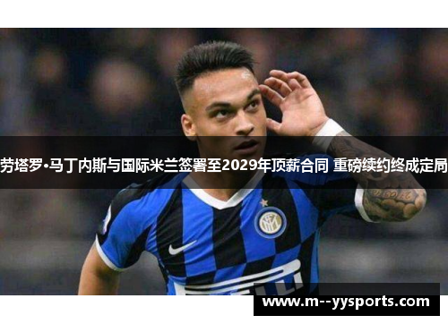 劳塔罗·马丁内斯与国际米兰签署至2029年顶薪合同 重磅续约终成定局