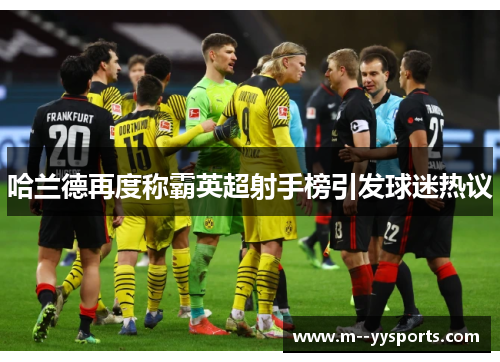 哈兰德再度称霸英超射手榜引发球迷热议 哈兰德再度称霸英超射手榜引发球迷热议