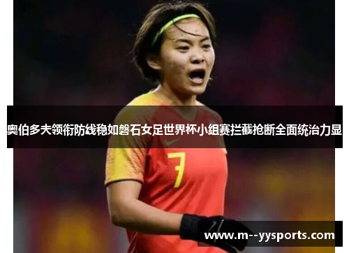 奥伯多夫领衔防线稳如磐石女足世界杯小组赛拦截抢断全面统治力显