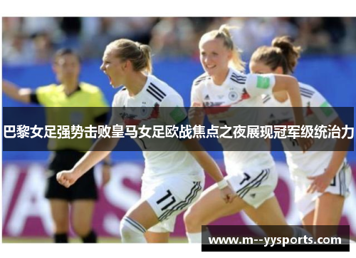 巴黎女足强势击败皇马女足欧战焦点之夜展现冠军级统治力