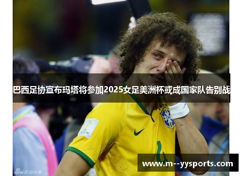 巴西足协宣布玛塔将参加2025女足美洲杯或成国家队告别战 巴西足协宣布玛塔将参加2025女足美洲杯或成国家队告别战