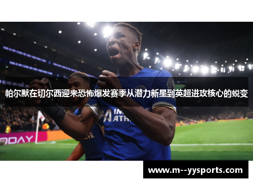 帕尔默在切尔西迎来恐怖爆发赛季从潜力新星到英超进攻核心的蜕变 帕尔默在切尔西迎来恐怖爆发赛季从潜力新星到英超进攻核心的蜕变