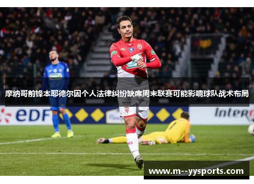 摩纳哥前锋本耶德尔因个人法律纠纷缺席周末联赛可能影响球队战术布局