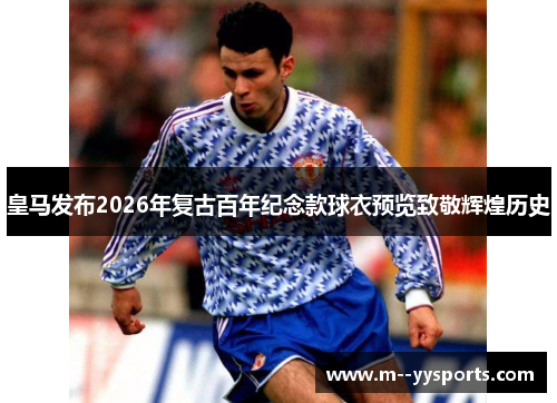 皇马发布2026年复古百年纪念款球衣预览致敬辉煌历史