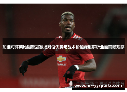 加维对阵莱比锡欧冠赛场对位优势与战术价值深度解析全面前瞻观察