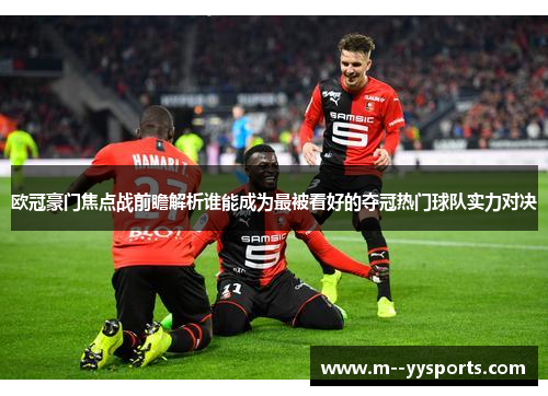 欧冠豪门焦点战前瞻解析谁能成为最被看好的夺冠热门球队实力对决