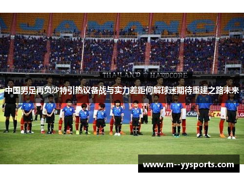 中国男足再负沙特引热议备战与实力差距何解球迷期待重建之路未来 中国男足再负沙特引热议备战与实力差距何解球迷期待重建之路未来