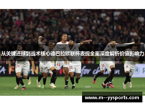 从关键进球到战术核心迪巴拉欧联杯表现全面深度解析价值影响力 从关键进球到战术核心迪巴拉欧联杯表现全面深度解析价值影响力