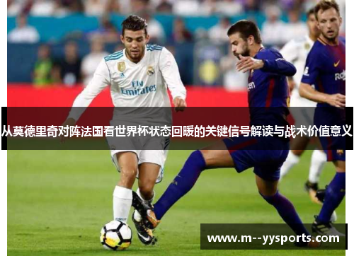 从莫德里奇对阵法国看世界杯状态回暖的关键信号解读与战术价值意义 从莫德里奇对阵法国看世界杯状态回暖的关键信号解读与战术价值意义