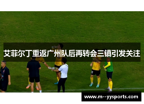 艾菲尔丁重返广州队后再转会三镇引发关注 艾菲尔丁重返广州队后再转会三镇引发关注