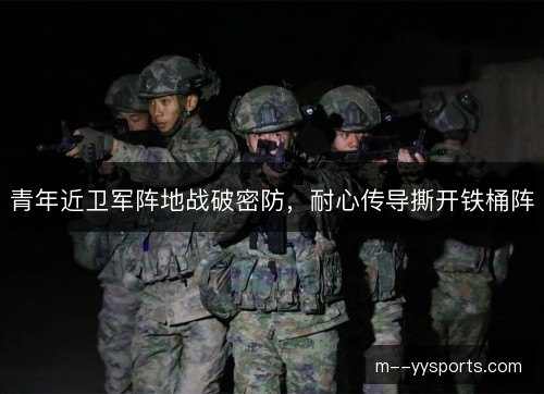 青年近卫军阵地战破密防，耐心传导撕开铁桶阵