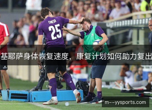 基耶萨身体恢复速度，康复计划如何助力复出