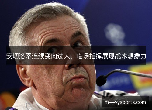 安切洛蒂连续变向过人,临场指挥展现战术想象力 安切洛蒂连续变向过人,临场指挥展现战术想象力