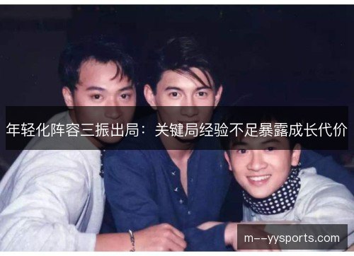 年轻化阵容三振出局:关键局经验不足暴露成长代价 年轻化阵容三振出局:关键局经验不足暴露成长代价