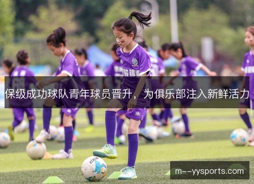 保级成功球队青年球员晋升,为俱乐部注入新鲜活力 保级成功球队青年球员晋升,为俱乐部注入新鲜活力