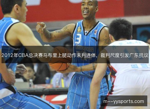 2012年CBA总决赛马布里上腿动作未判违体,裁判尺度引发广东抗议 2012年CBA总决赛马布里上腿动作未判违体,裁判尺度引发广东抗议