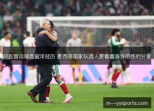 阿吉雷谈球员留洋经历 墨西哥国家队选人更看重海外历练的分量 阿吉雷谈球员留洋经历 墨西哥国家队选人更看重海外历练的分量